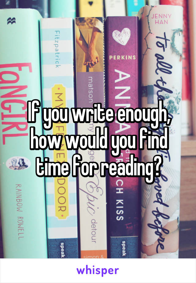 If you write enough, how would you find time for reading?