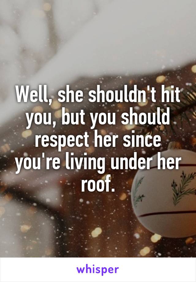 Well, she shouldn't hit you, but you should respect her since you're living under her roof.