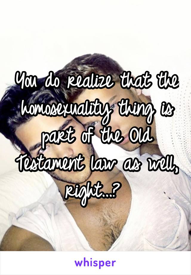 You do realize that the homosexuality thing is part of the Old Testament law as well, right...? 