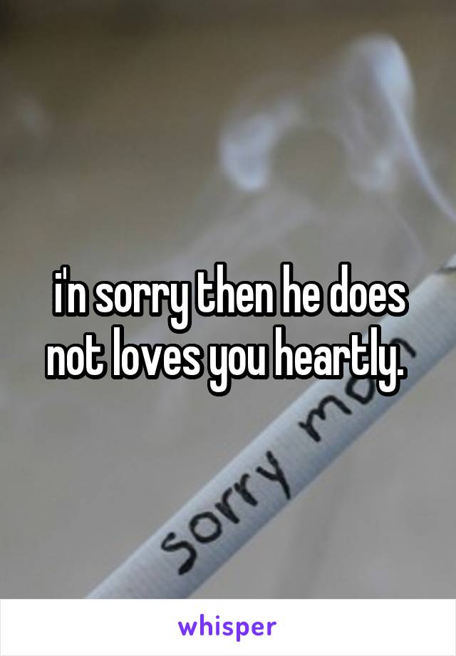 i'n sorry then he does not loves you heartly. 