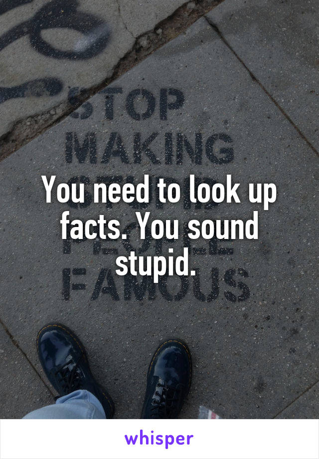 You need to look up facts. You sound stupid. 