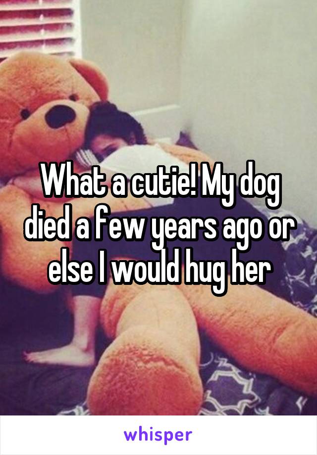 What a cutie! My dog died a few years ago or else I would hug her