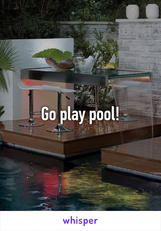 Go play pool!