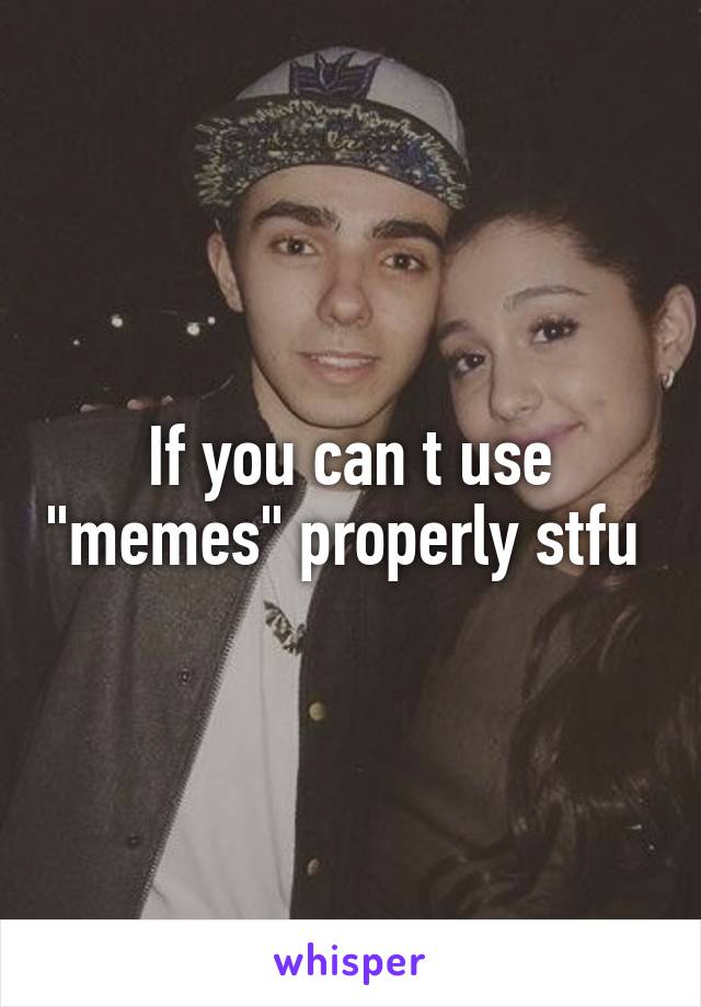 If you can t use "memes" properly stfu 