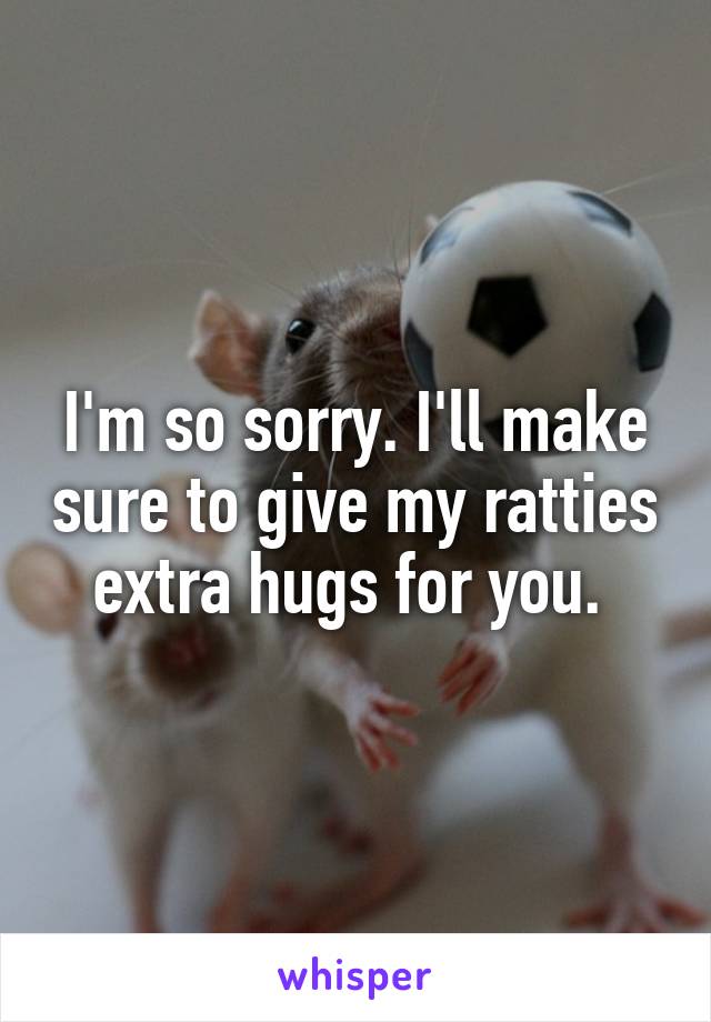 I'm so sorry. I'll make sure to give my ratties extra hugs for you. 