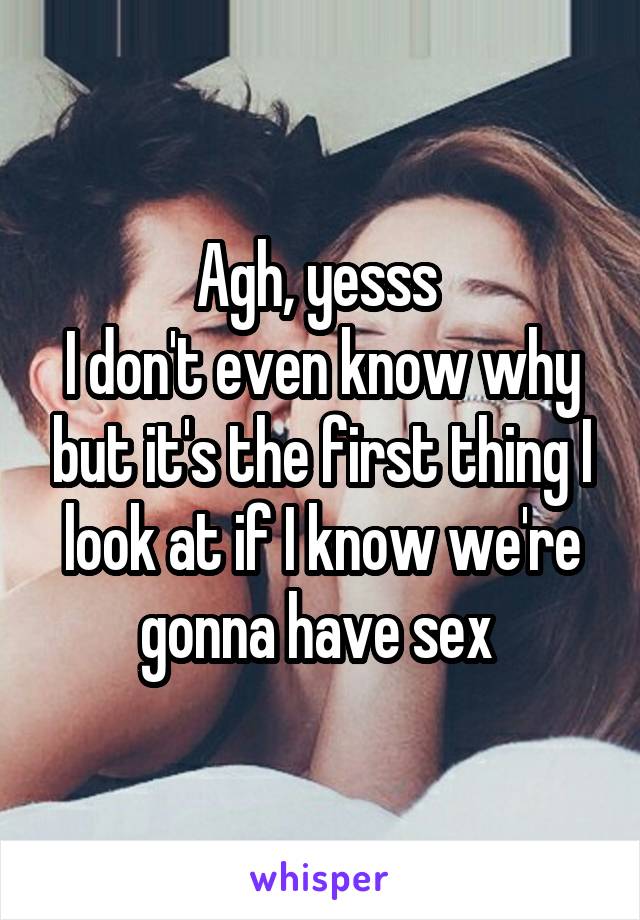 Agh, yesss 
I don't even know why but it's the first thing I look at if I know we're gonna have sex 