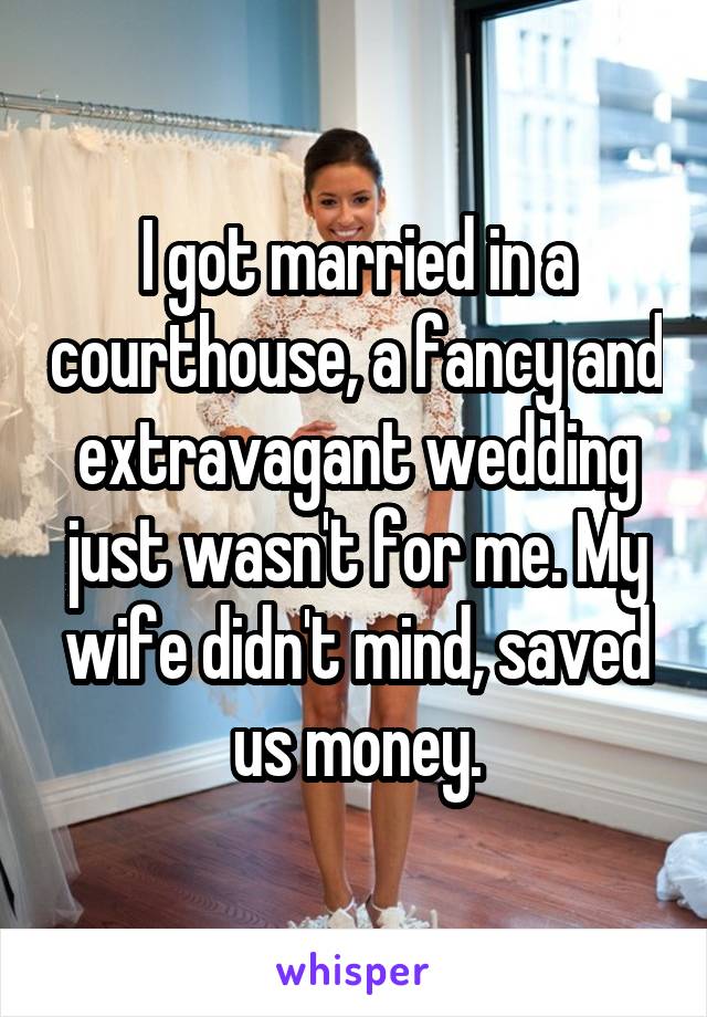 I got married in a courthouse, a fancy and extravagant wedding just wasn't for me. My wife didn't mind, saved us money.