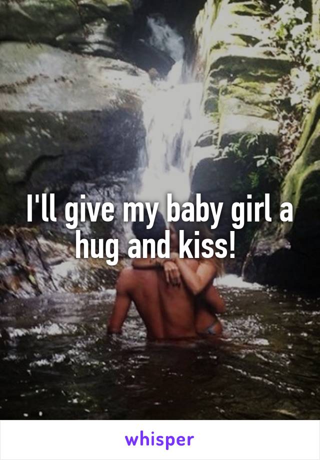 I'll give my baby girl a hug and kiss! 