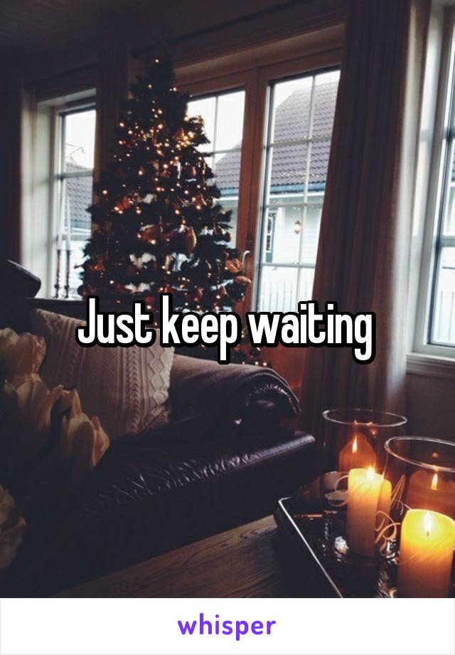 Just keep waiting 