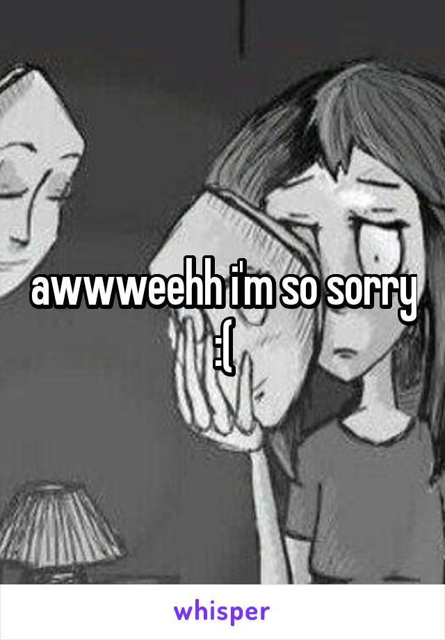 awwweehh i'm so sorry :(