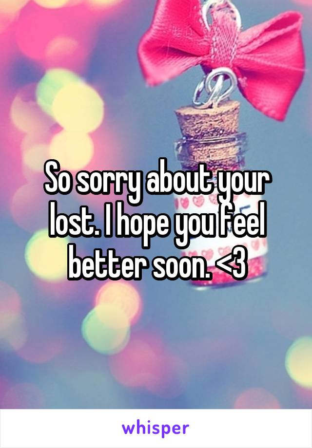 So sorry about your lost. I hope you feel better soon. <3