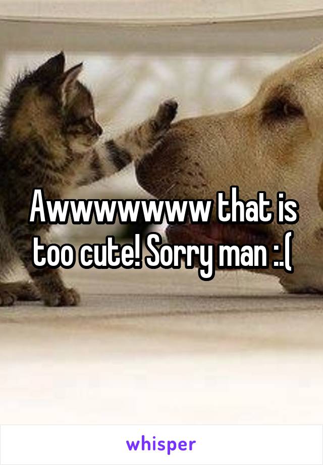 Awwwwwww that is too cute! Sorry man :.(