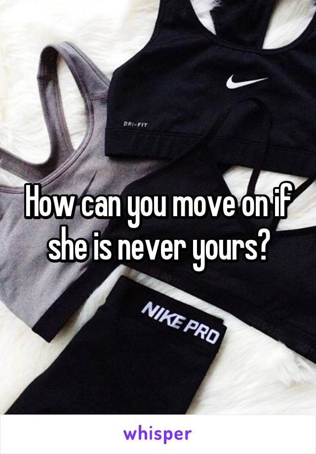 How can you move on if she is never yours?