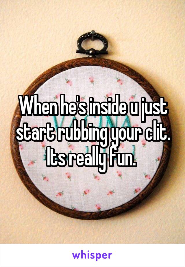 When he's inside u just start rubbing your clit. Its really fun. 