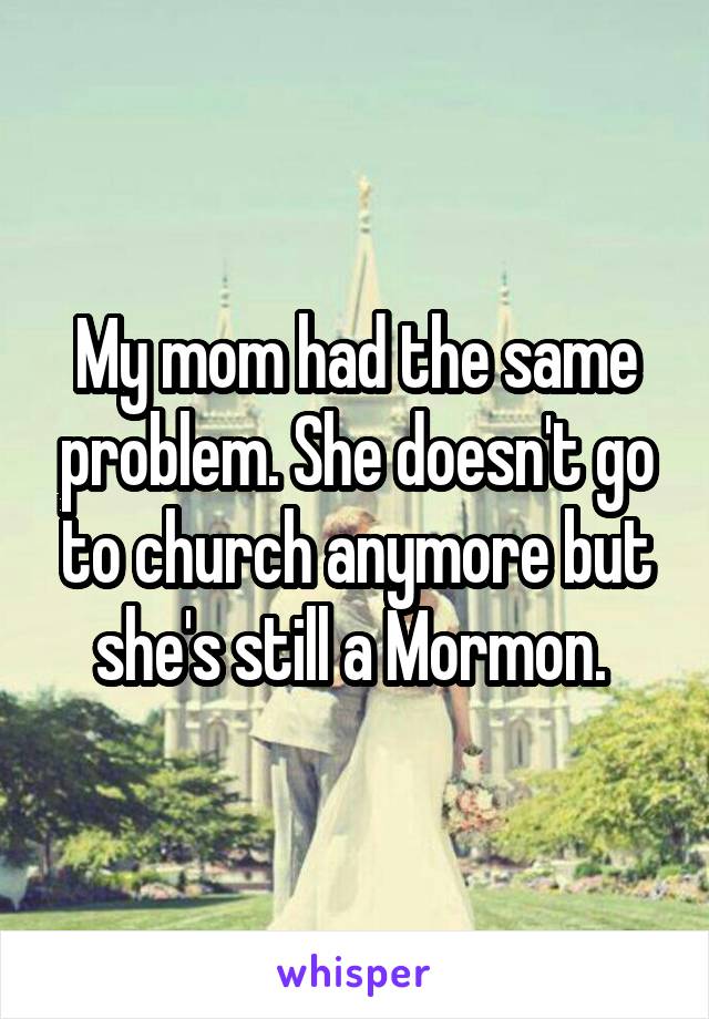 My mom had the same problem. She doesn't go to church anymore but she's still a Mormon. 