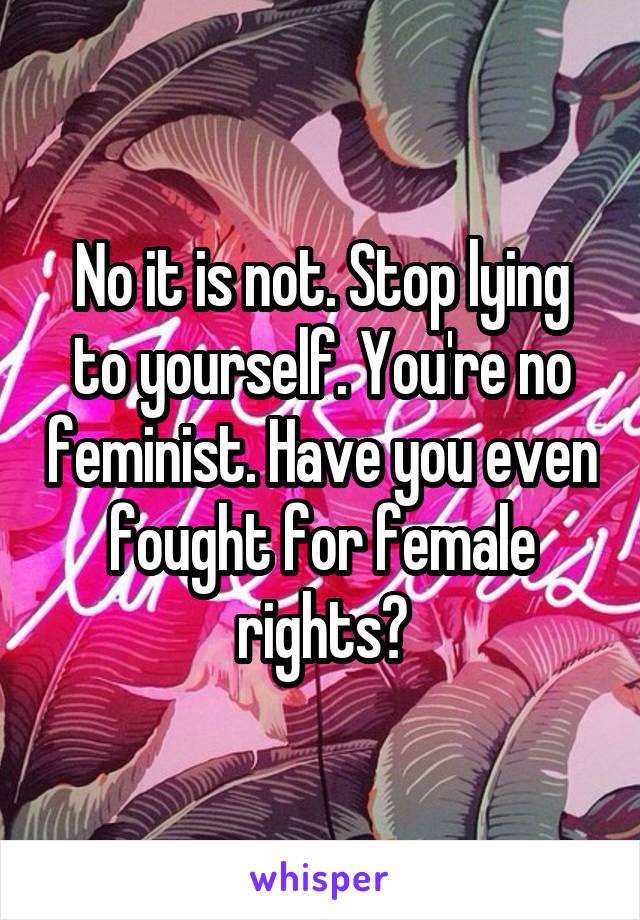 No it is not. Stop lying to yourself. You're no feminist. Have you even fought for female rights?