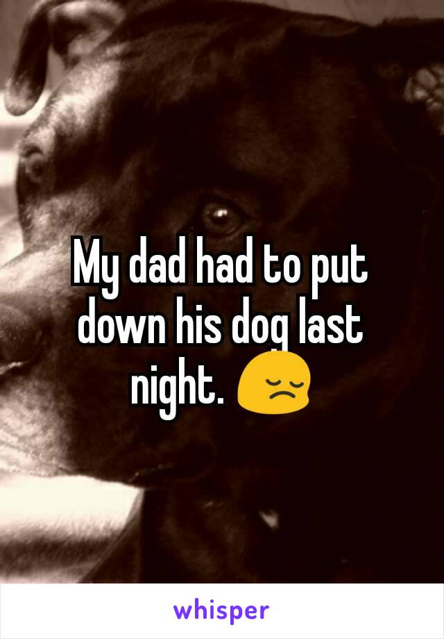 My dad had to put down his dog last night. 😔