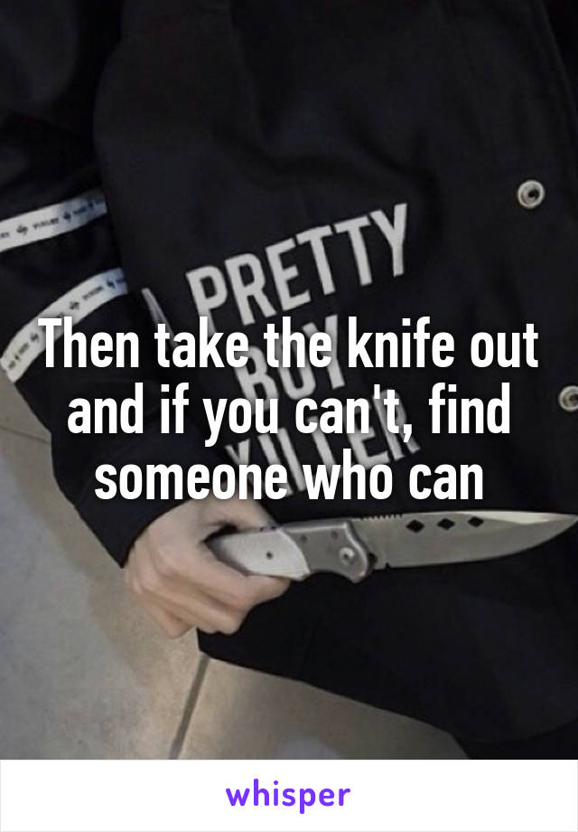 Then take the knife out and if you can't, find someone who can