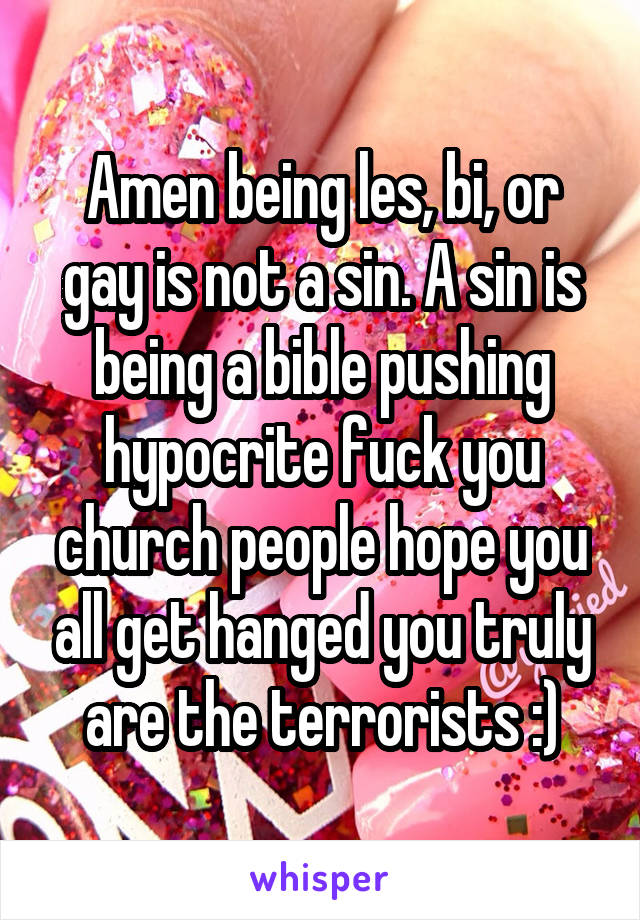 Amen being les, bi, or gay is not a sin. A sin is being a bible pushing hypocrite fuck you church people hope you all get hanged you truly are the terrorists :)