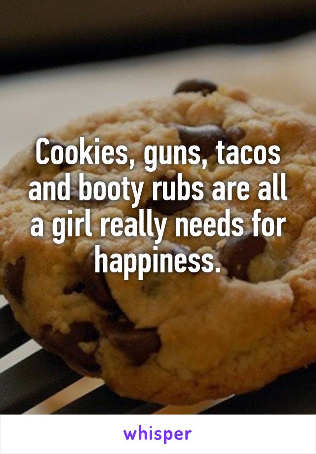 Cookies, guns, tacos and booty rubs are all a girl really needs for happiness.
