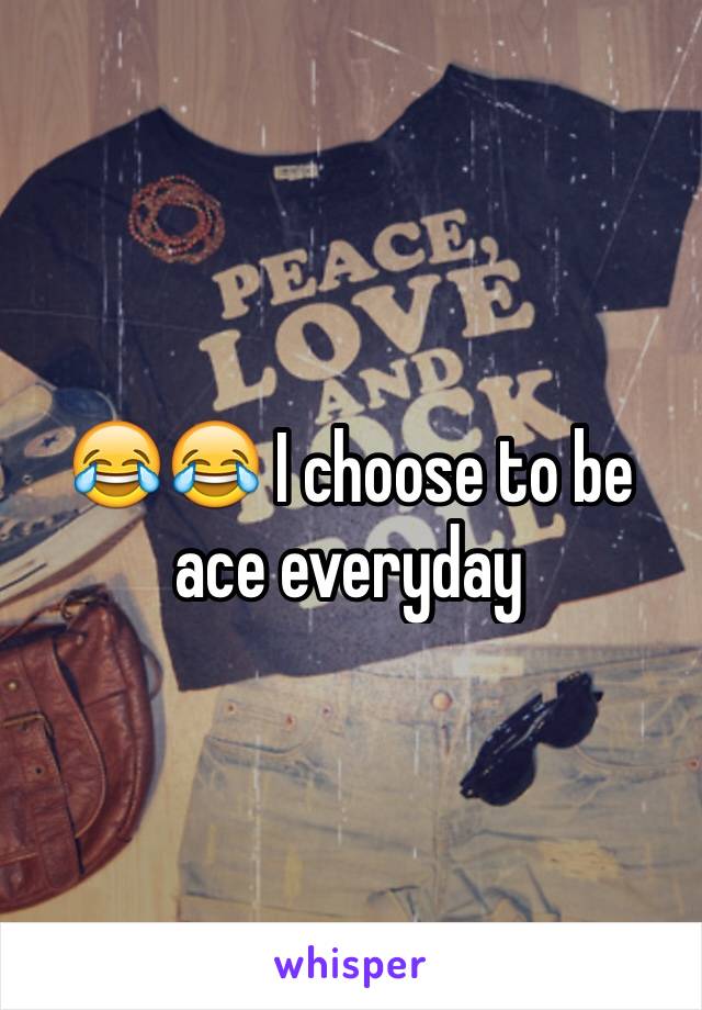 😂😂 I choose to be ace everyday 