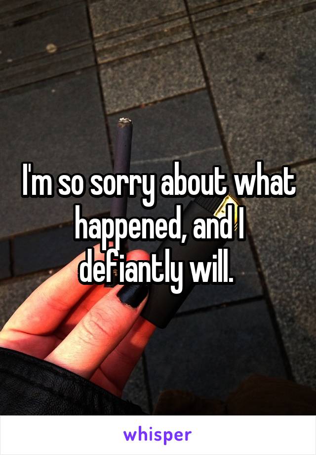 I'm so sorry about what happened, and I defiantly will. 