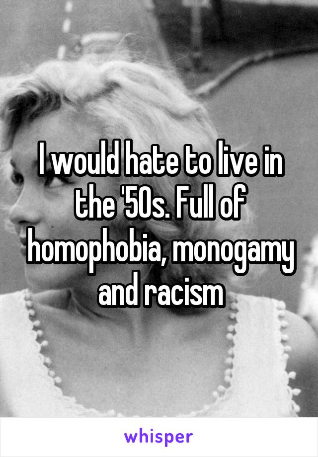 I would hate to live in the '50s. Full of homophobia, monogamy and racism