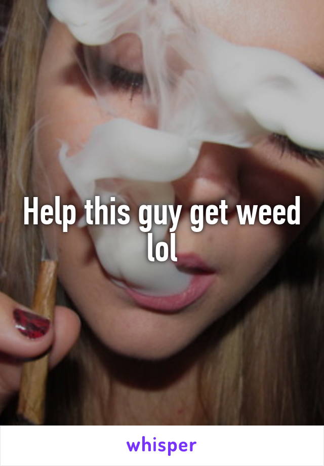 Help this guy get weed lol