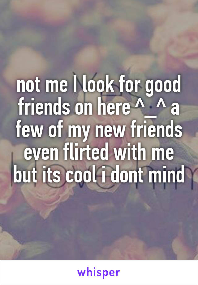 not me I look for good friends on here ^_^ a few of my new friends even flirted with me but its cool i dont mind 