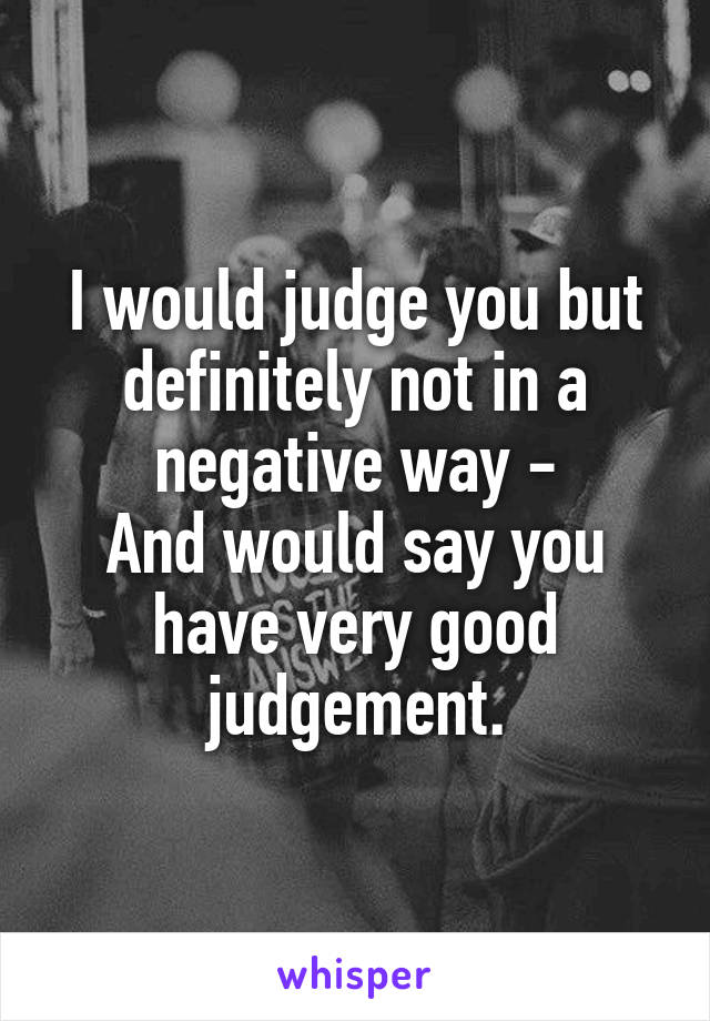 I would judge you but definitely not in a negative way -
And would say you have very good judgement.