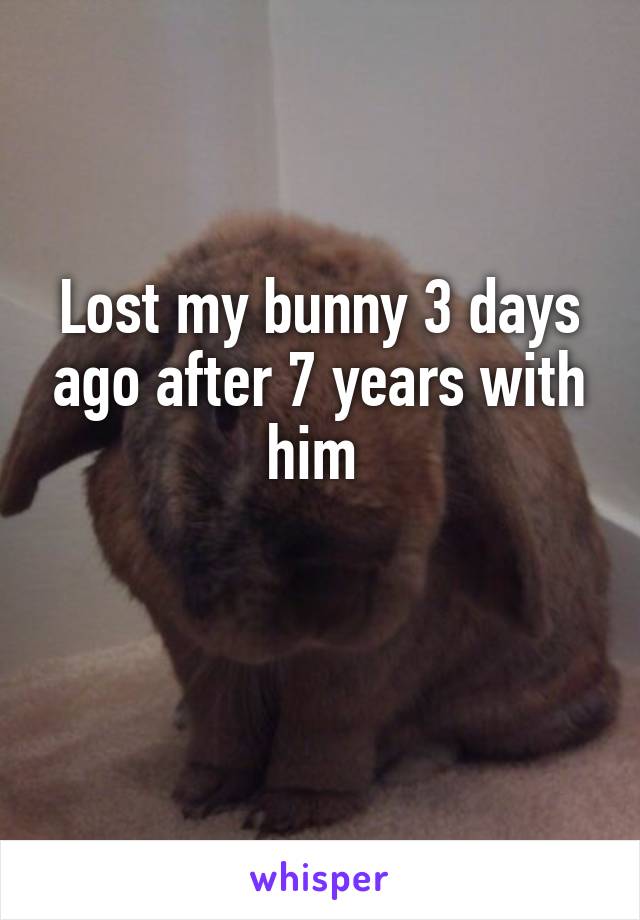 Lost my bunny 3 days ago after 7 years with him 

