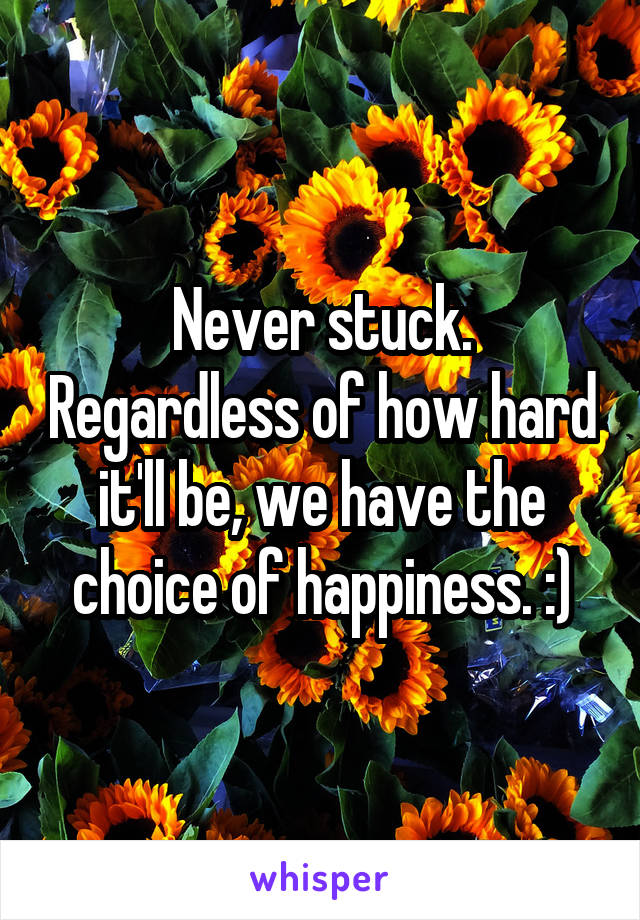 Never stuck. Regardless of how hard it'll be, we have the choice of happiness. :)