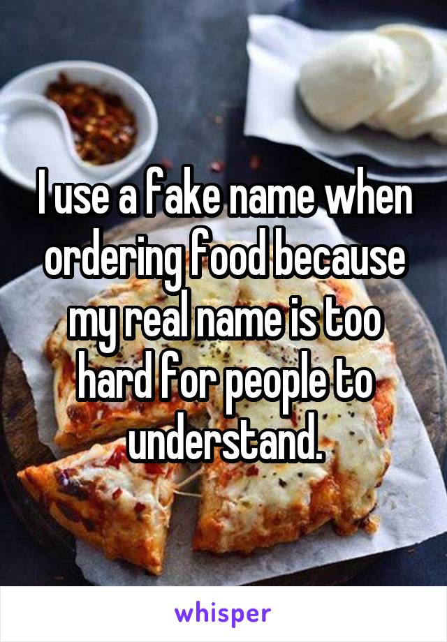 I use a fake name when ordering food because my real name is too hard for people to understand.