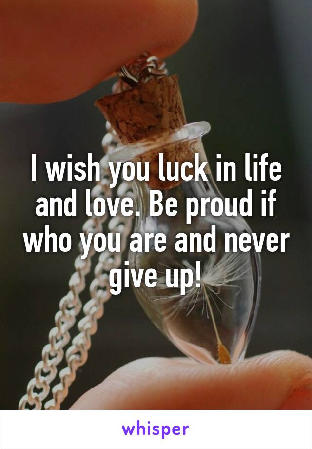 I wish you luck in life and love. Be proud if who you are and never give up!