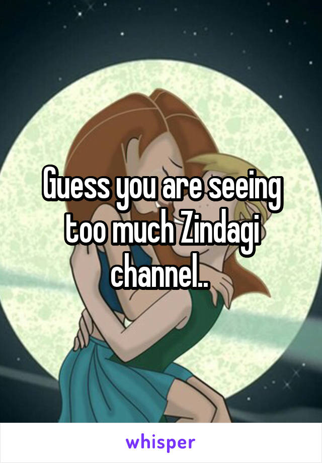 Guess you are seeing too much Zindagi channel.. 