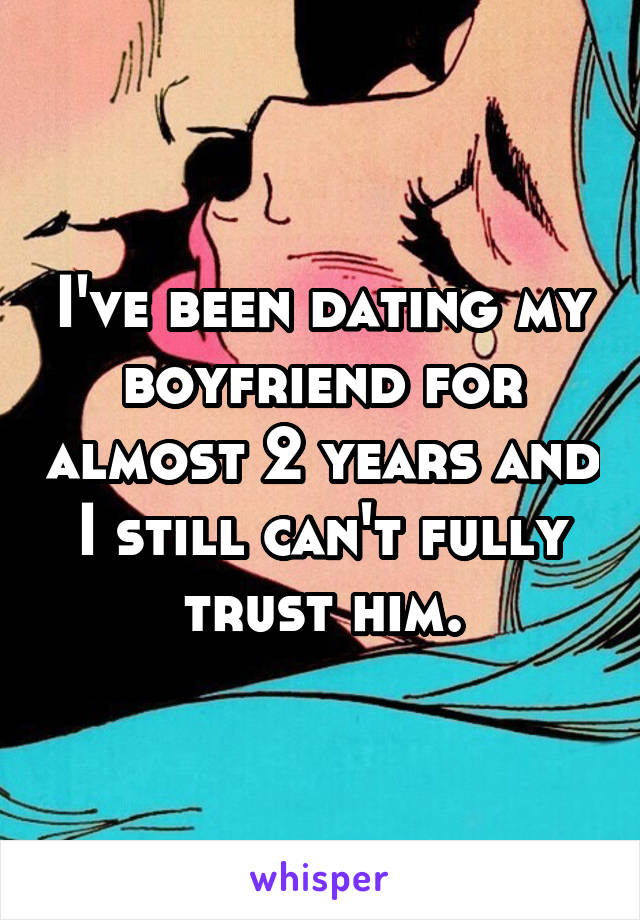 I've been dating my boyfriend for almost 2 years and I still can't fully trust him.
