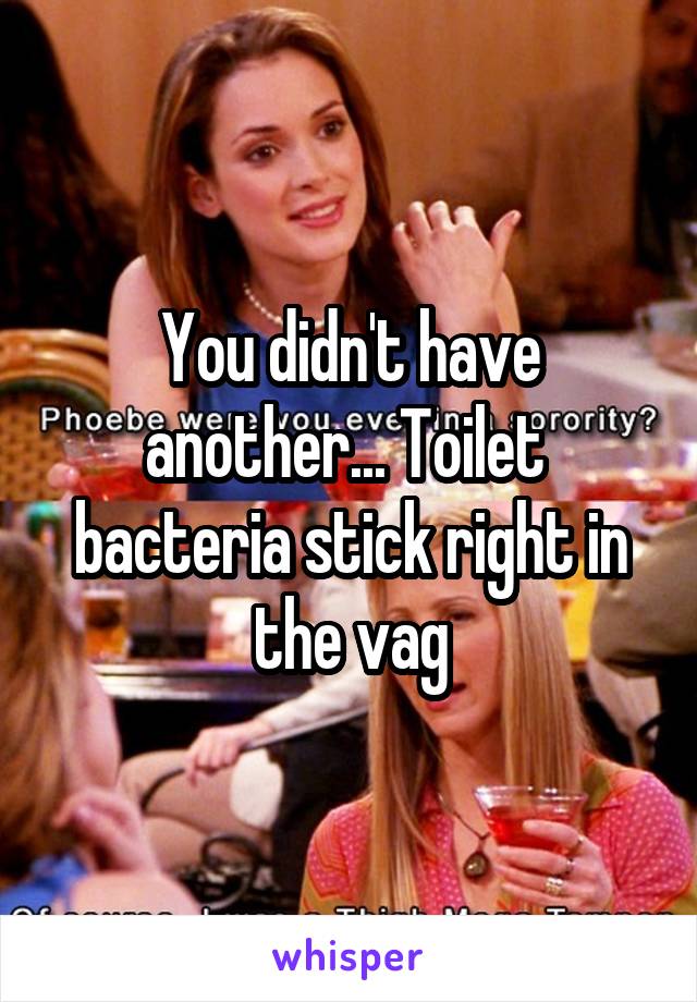 You didn't have another... Toilet  bacteria stick right in the vag