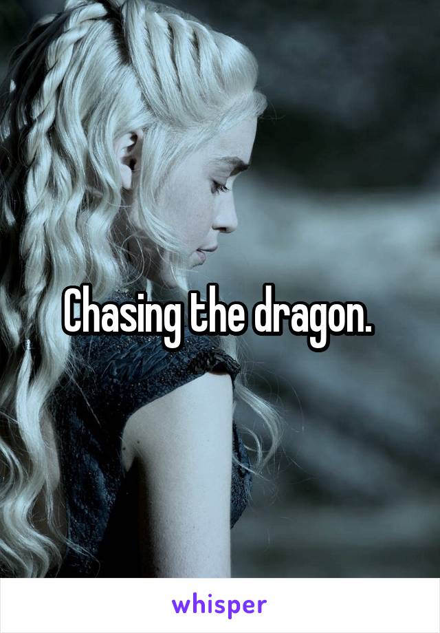 Chasing the dragon. 