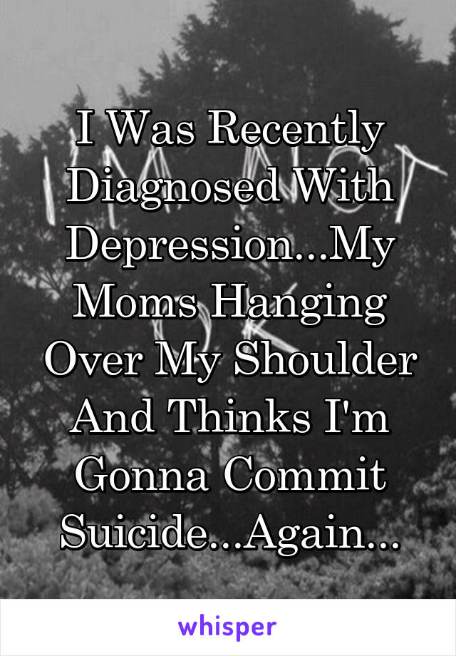 I Was Recently Diagnosed With Depression...My Moms Hanging Over My Shoulder And Thinks I'm Gonna Commit Suicide...Again...