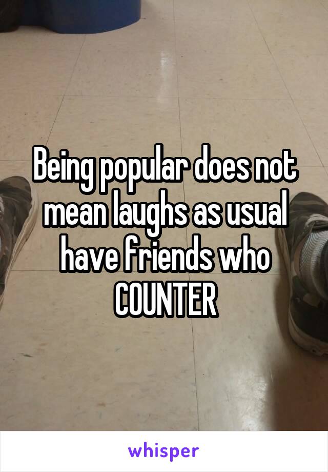 Being popular does not mean laughs as usual have friends who COUNTER