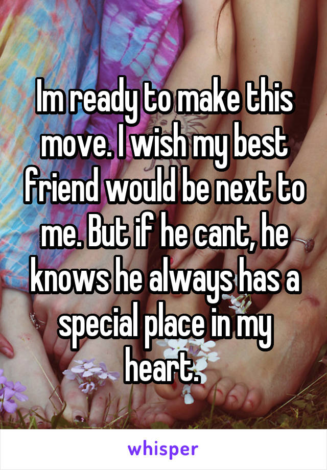Im ready to make this move. I wish my best friend would be next to me. But if he cant, he knows he always has a special place in my heart. 