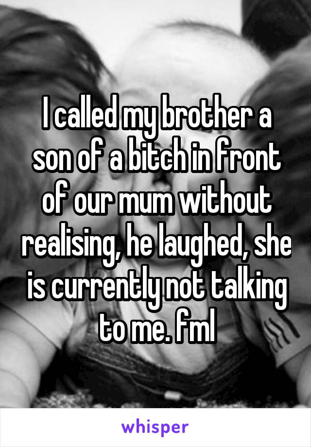 I called my brother a son of a bitch in front of our mum without realising, he laughed, she is currently not talking to me. fml