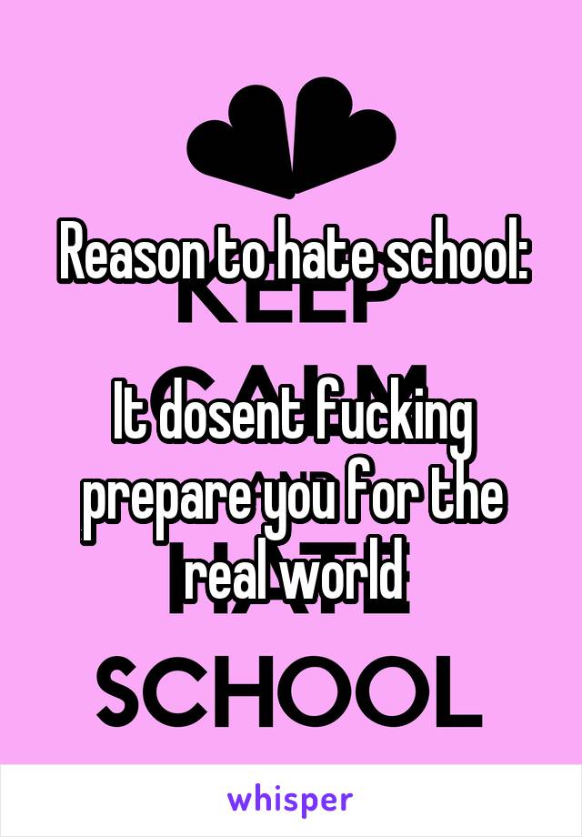 Reason to hate school:

It dosent fucking prepare you for the real world