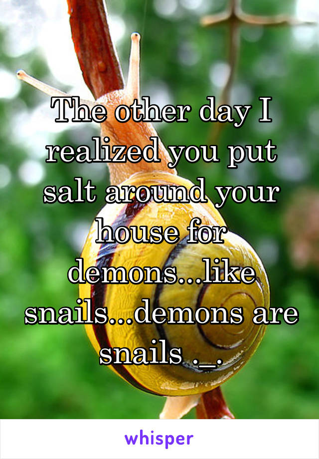 The other day I realized you put salt around your house for demons...like snails...demons are snails ._.
