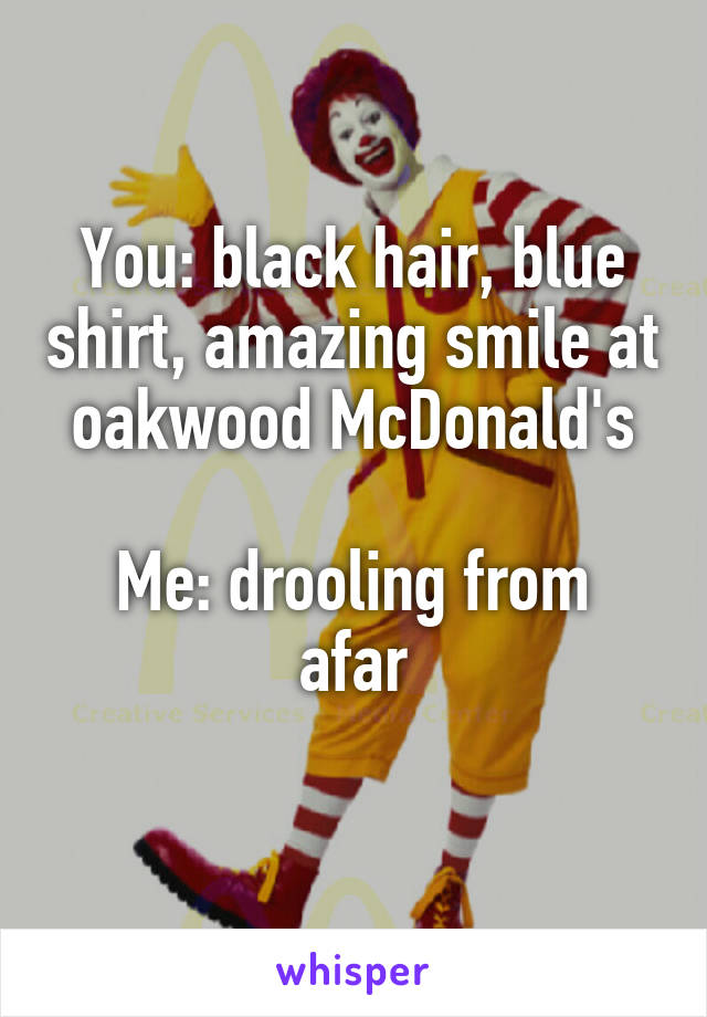 You: black hair, blue shirt, amazing smile at oakwood McDonald's

Me: drooling from afar

