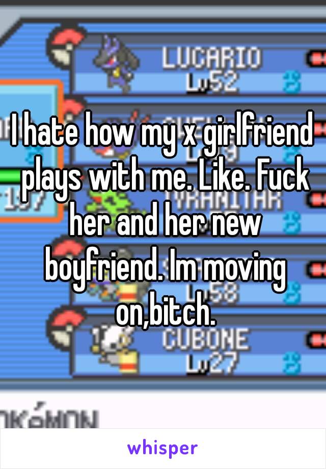 I hate how my x girlfriend plays with me. Like. Fuck her and her new boyfriend. Im moving on,bitch.