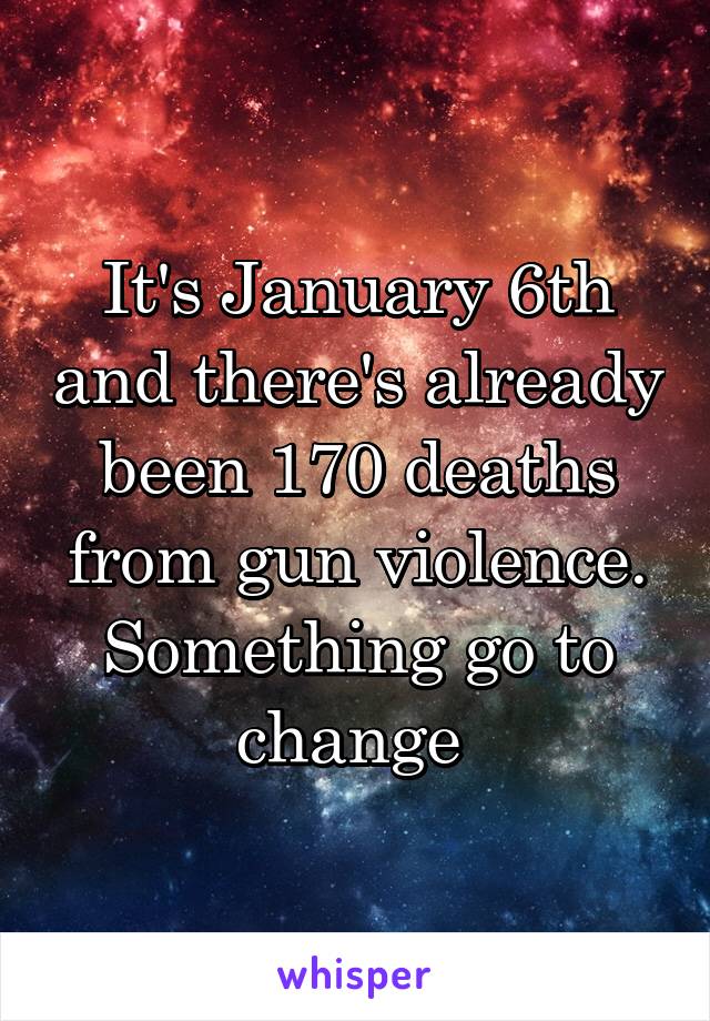 It's January 6th and there's already been 170 deaths from gun violence. Something go to change 