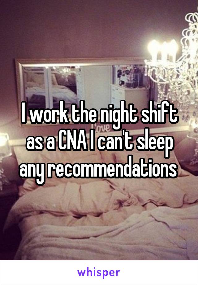 I work the night shift as a CNA I can't sleep any recommendations 
