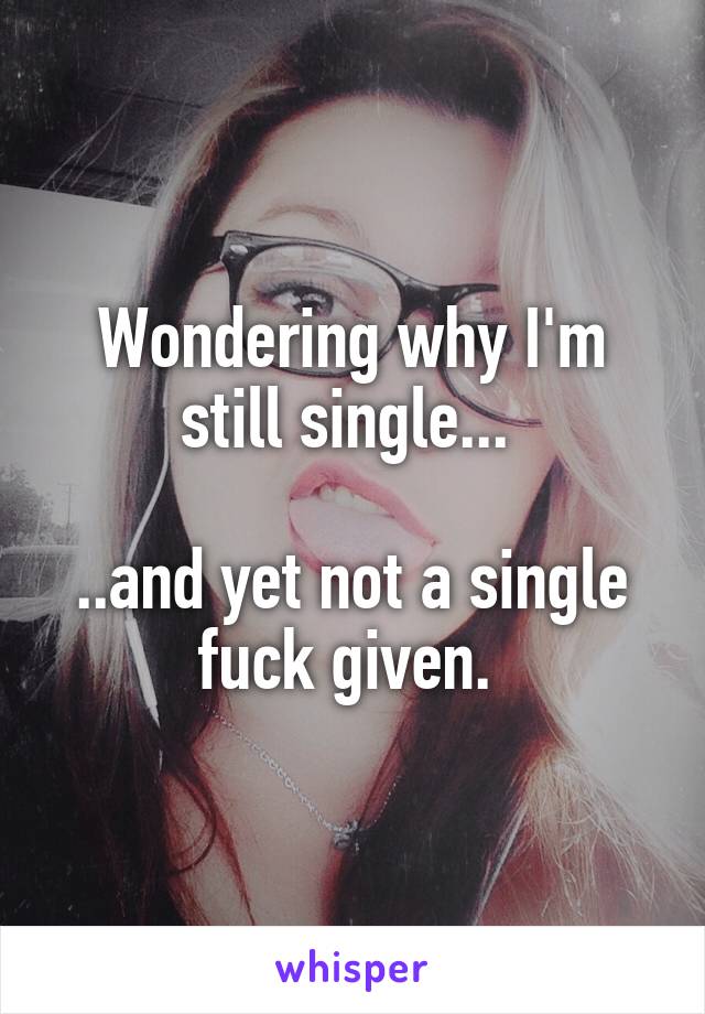 Wondering why I'm still single... 

..and yet not a single fuck given. 