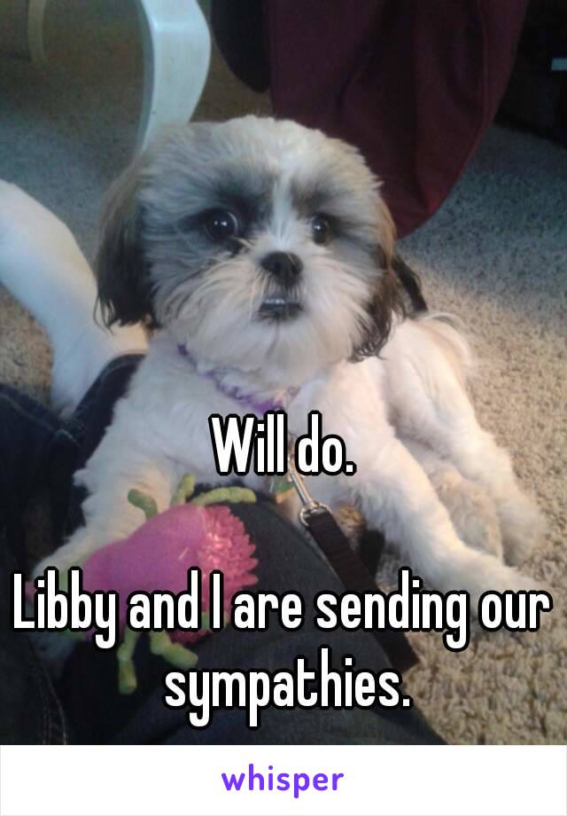 Will do.

Libby and I are sending our sympathies.